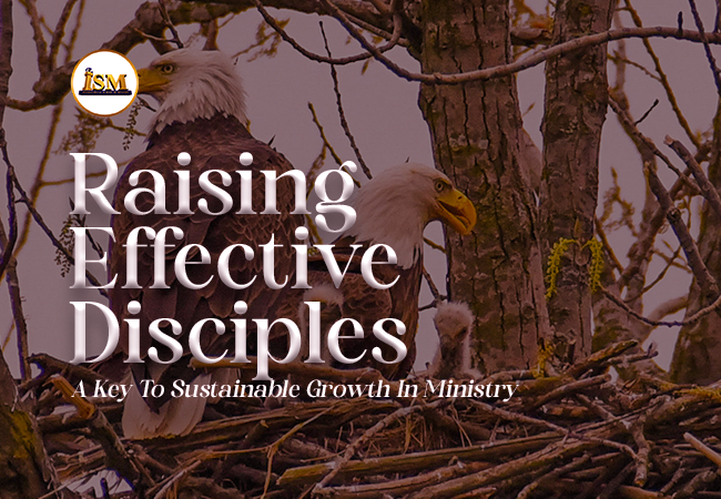 RAISING EFFECTIVE DISCIPLES - A KEY TO SUSTAINABLE GROWTH IN MINISTRY 